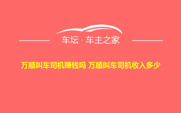 万顺叫车司机赚钱吗 万顺叫车司机收入多少