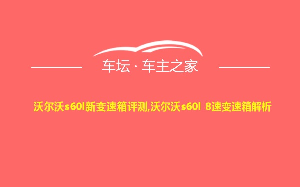 沃尔沃s60l新变速箱评测,沃尔沃s60l 8速变速箱解析