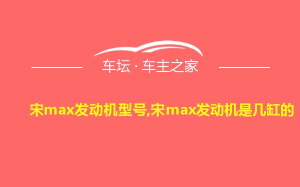 宋max发动机型号,宋max发动机是几缸的