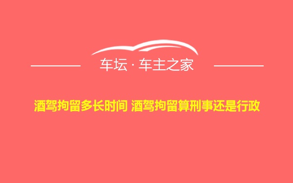 酒驾拘留多长时间 酒驾拘留算刑事还是行政