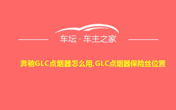 奔驰GLC点烟器怎么用,GLC点烟器保险丝位置