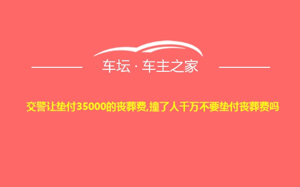 交警让垫付35000的丧葬费,撞了人千万不要垫付丧葬费吗