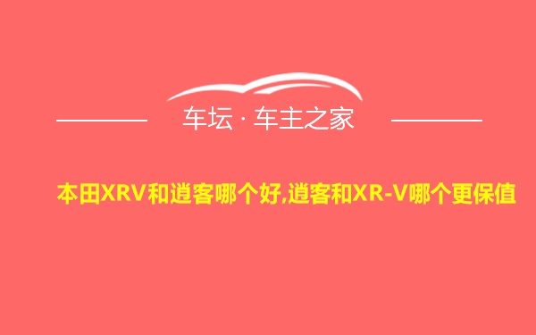 本田XRV和逍客哪个好,逍客和XR-V哪个更保值