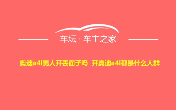 奥迪a4l男人开丢面子吗 开奥迪a4l都是什么人群