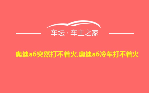 奥迪a6突然打不着火,奥迪a6冷车打不着火