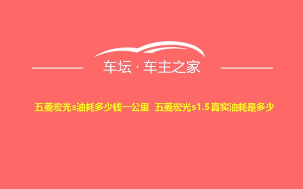 五菱宏光s油耗多少钱一公里 五菱宏光s1.5真实油耗是多少