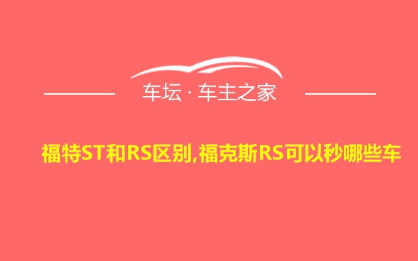 福特ST和RS区别,福克斯RS可以秒哪些车