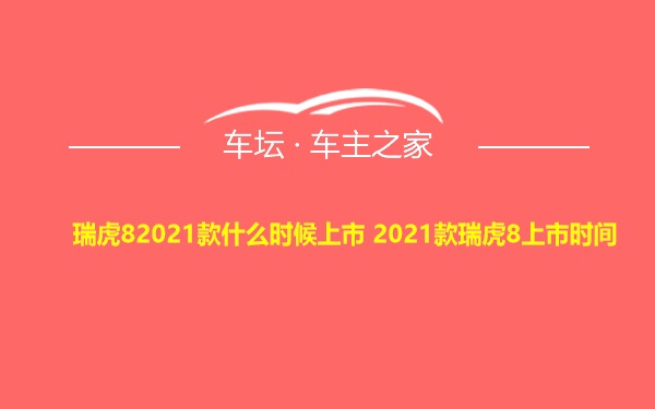 瑞虎82021款什么时候上市 2021款瑞虎8上市时间