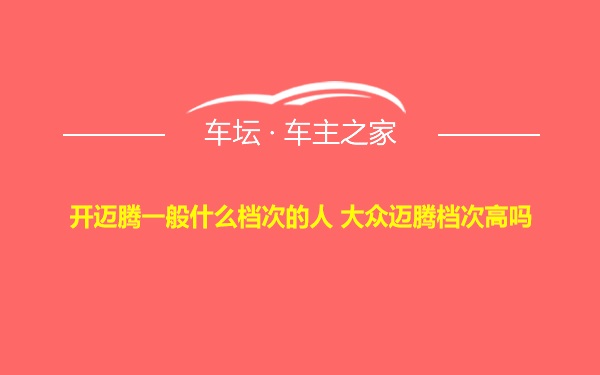 开迈腾一般什么档次的人 大众迈腾档次高吗