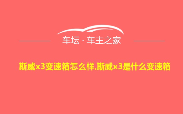 斯威x3变速箱怎么样,斯威x3是什么变速箱