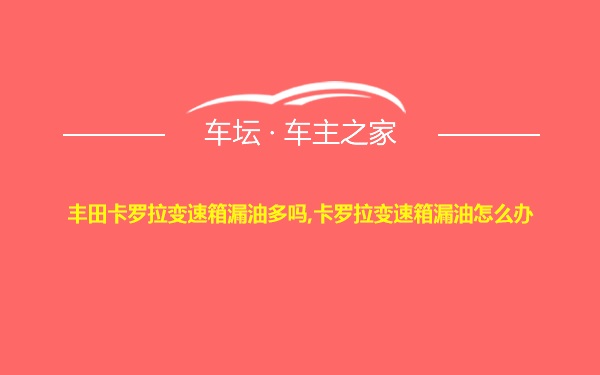 丰田卡罗拉变速箱漏油多吗,卡罗拉变速箱漏油怎么办