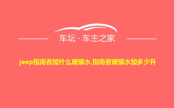 jeep指南者加什么玻璃水,指南者玻璃水加多少升