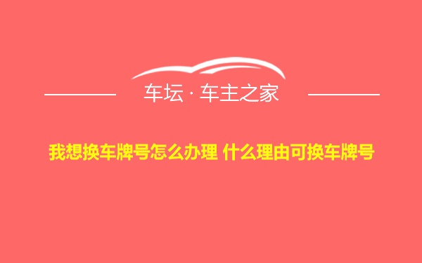 我想换车牌号怎么办理 什么理由可换车牌号