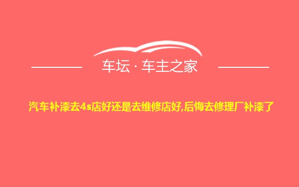 汽车补漆去4s店好还是去维修店好,后悔去修理厂补漆了