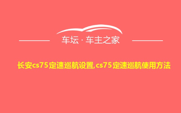 长安cs75定速巡航设置,cs75定速巡航使用方法