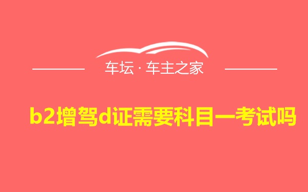 b2增驾d证需要科目一考试吗