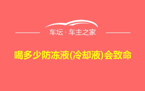 喝多少防冻液(冷却液)会致命