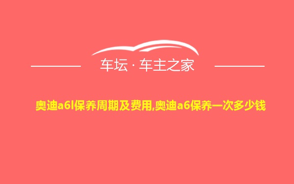 奥迪a6l保养周期及费用,奥迪a6保养一次多少钱