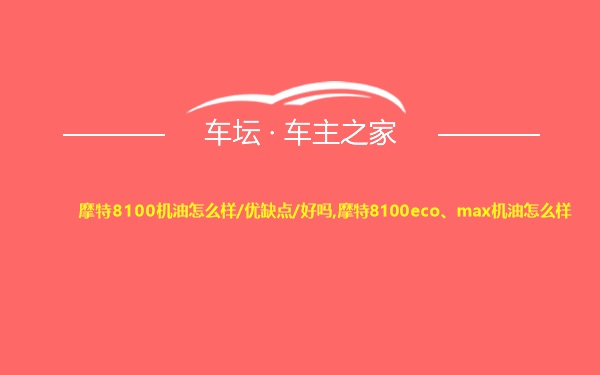 摩特8100机油怎么样/优缺点/好吗,摩特8100eco、max机油怎么样