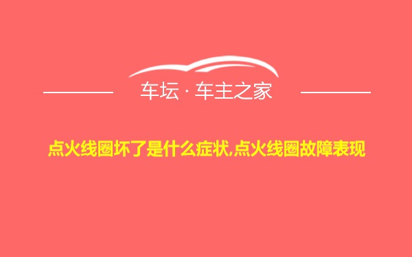 点火线圈坏了是什么症状,点火线圈故障表现