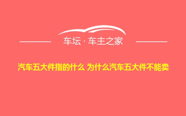 汽车五大件指的什么 为什么汽车五大件不能卖