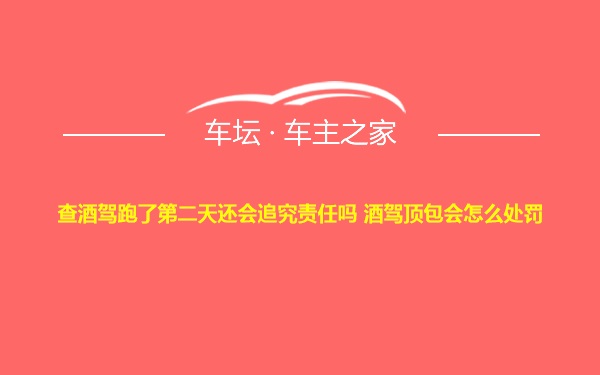 查酒驾跑了第二天还会追究责任吗 酒驾顶包会怎么处罚