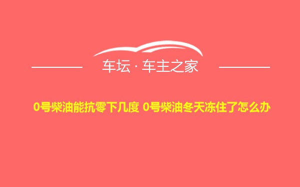 0号柴油能抗零下几度 0号柴油冬天冻住了怎么办