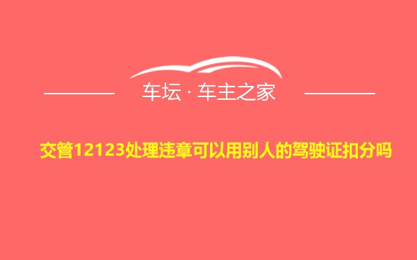 交管12123处理违章可以用别人的驾驶证扣分吗