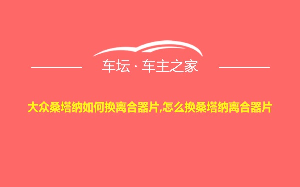 大众桑塔纳如何换离合器片,怎么换桑塔纳离合器片