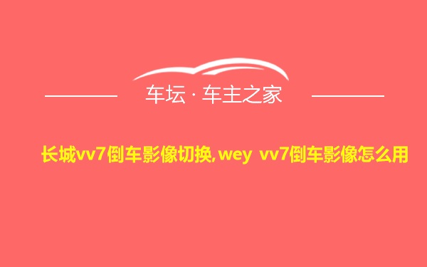 长城vv7倒车影像切换,wey vv7倒车影像怎么用