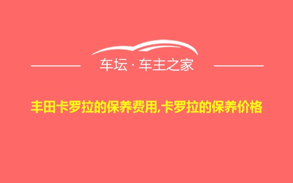 丰田卡罗拉的保养费用,卡罗拉的保养价格