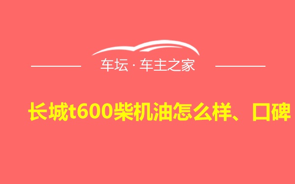 长城t600柴机油怎么样、口碑