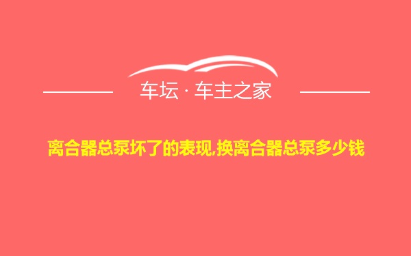 离合器总泵坏了的表现,换离合器总泵多少钱