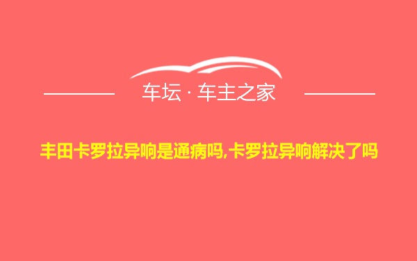 丰田卡罗拉异响是通病吗,卡罗拉异响解决了吗