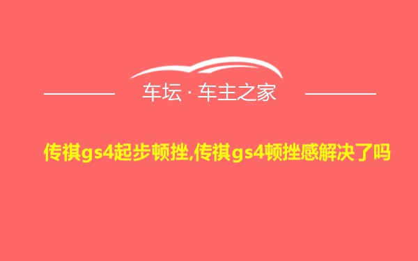 传祺gs4起步顿挫,传祺gs4顿挫感解决了吗