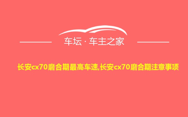 长安cx70磨合期最高车速,长安cx70磨合期注意事项