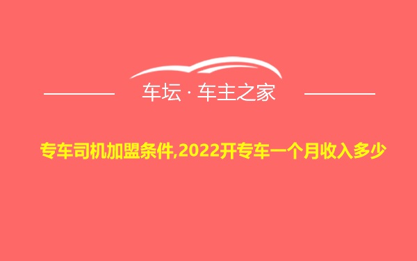 专车司机加盟条件,2022开专车一个月收入多少