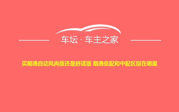 买朗逸自动风尚版还是舒适版 朗逸低配和中配区别在哪里