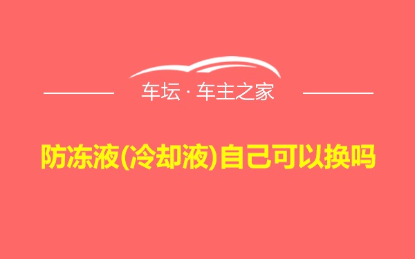 防冻液(冷却液)自己可以换吗