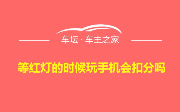 等红灯的时候玩手机会扣分吗