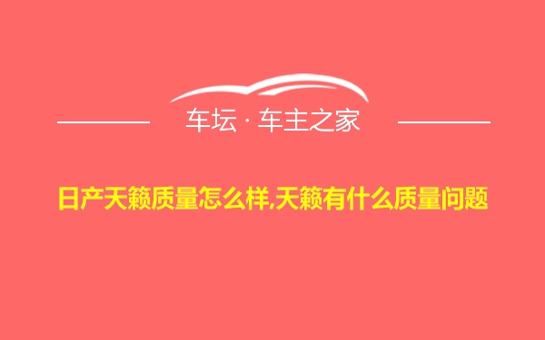 日产天籁质量怎么样,天籁有什么质量问题