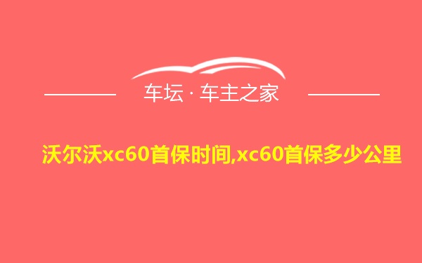 沃尔沃xc60首保时间,xc60首保多少公里