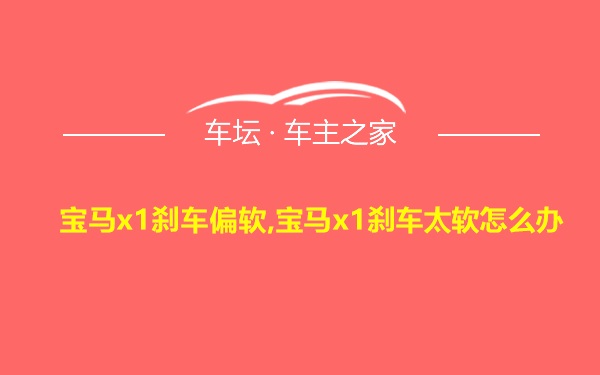 宝马x1刹车偏软,宝马x1刹车太软怎么办