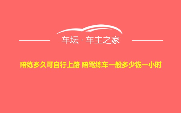 陪练多久可自行上路 陪驾练车一般多少钱一小时