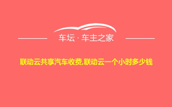 联动云共享汽车收费,联动云一个小时多少钱