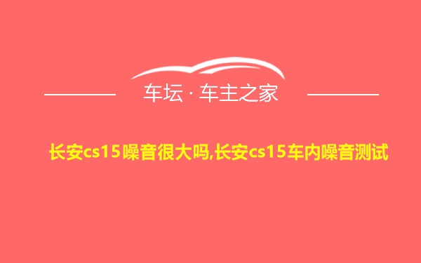 长安cs15噪音很大吗,长安cs15车内噪音测试