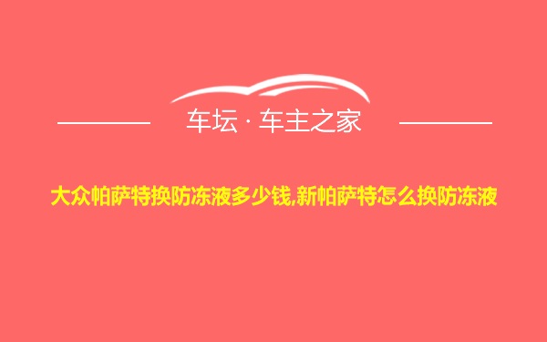 大众帕萨特换防冻液多少钱,新帕萨特怎么换防冻液