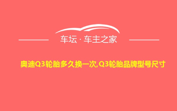 奥迪Q3轮胎多久换一次,Q3轮胎品牌型号尺寸