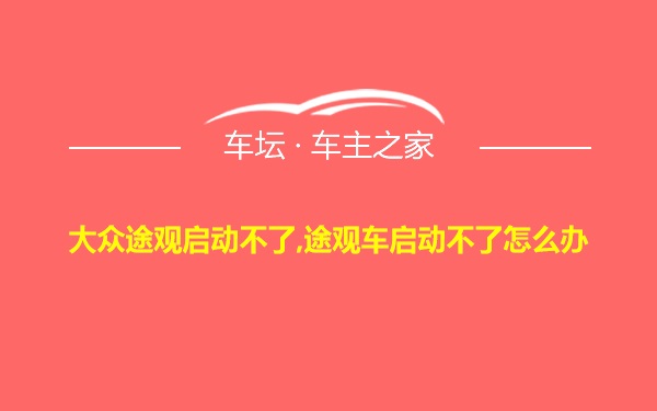 大众途观启动不了,途观车启动不了怎么办