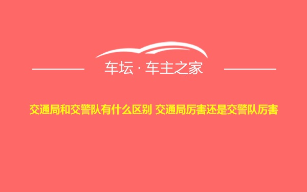 交通局和交警队有什么区别 交通局厉害还是交警队厉害